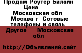 Продам Роутер Билайн  › Цена ­ 2 500 - Московская обл., Москва г. Сотовые телефоны и связь » Другое   . Московская обл.